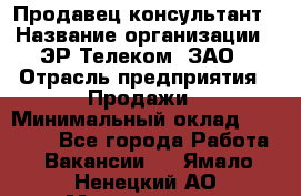 Продавец-консультант › Название организации ­ ЭР-Телеком, ЗАО › Отрасль предприятия ­ Продажи › Минимальный оклад ­ 20 000 - Все города Работа » Вакансии   . Ямало-Ненецкий АО,Муравленко г.